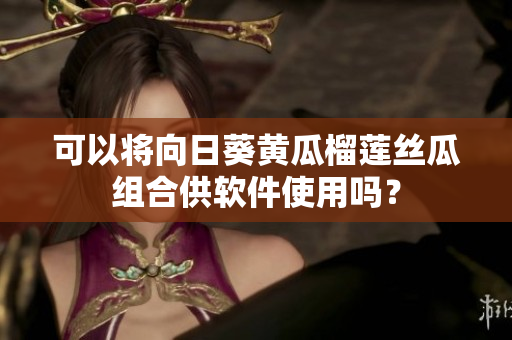 可以将向日葵黄瓜榴莲丝瓜组合供软件使用吗？