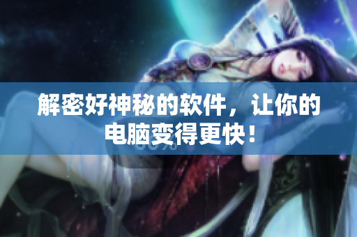 解密好神秘的软件，让你的电脑变得更快！
