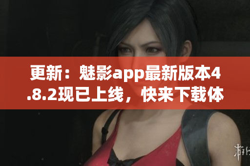 更新：魅影app最新版本4.8.2现已上线，快来下载体验吧！
