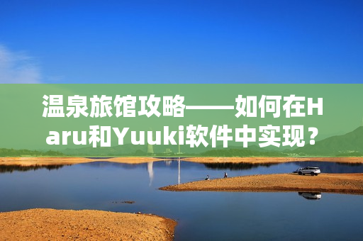 温泉旅馆攻略——如何在Haru和Yuuki软件中实现？