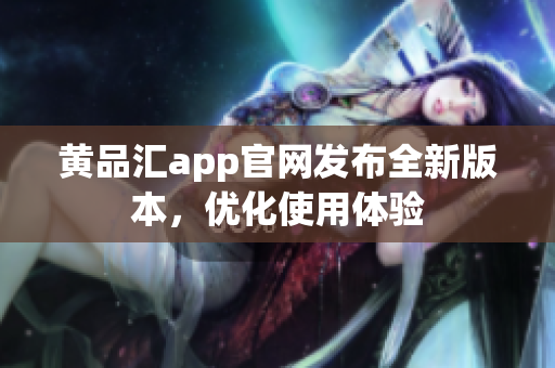 黄品汇app官网发布全新版本，优化使用体验
