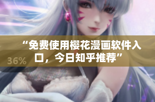 “免费使用樱花漫画软件入口，今日知乎推荐”