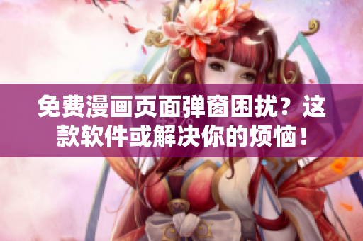 免费漫画页面弹窗困扰？这款软件或解决你的烦恼！
