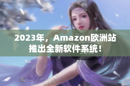 2023年，Amazon欧洲站推出全新软件系统！