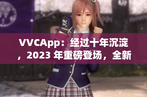 VVCApp：经过十年沉淀，2023 年重磅登场，全新软件下载！