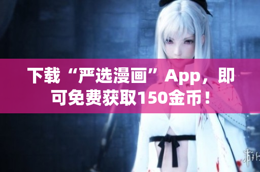 下载“严选漫画”App，即可免费获取150金币！
