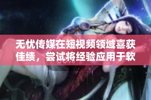 无忧传媒在短视频领域喜获佳绩，尝试将经验应用于软件开发