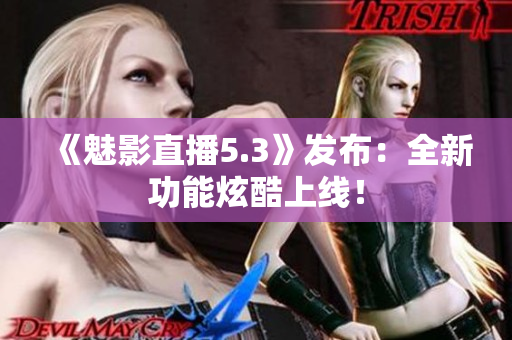《魅影直播5.3》发布：全新功能炫酷上线！