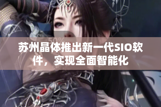 苏州晶体推出新一代SIO软件，实现全面智能化