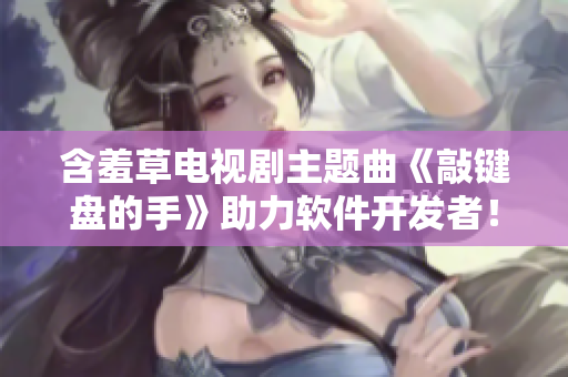 含羞草电视剧主题曲《敲键盘的手》助力软件开发者！