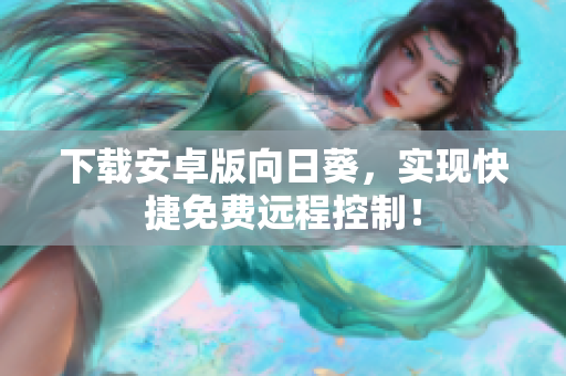 下载安卓版向日葵，实现快捷免费远程控制！
