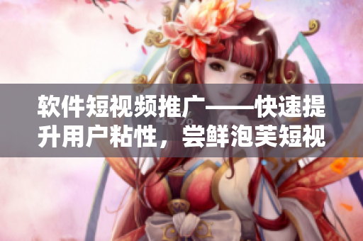 软件短视频推广——快速提升用户粘性，尝鲜泡芙短视频！