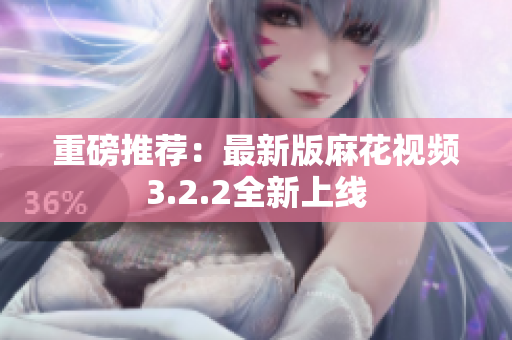 重磅推荐：最新版麻花视频3.2.2全新上线