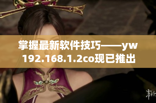 掌握最新软件技巧——yw192.168.1.2co现已推出