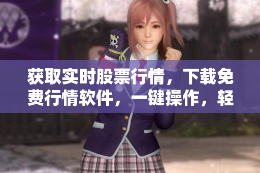 获取实时股票行情，下载免费行情软件，一键操作，轻松赚钱！