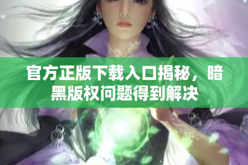 官方正版下载入口揭秘，暗黑版权问题得到解决