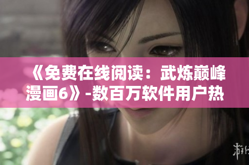 《免费在线阅读：武炼巅峰漫画6》-数百万软件用户热门选择