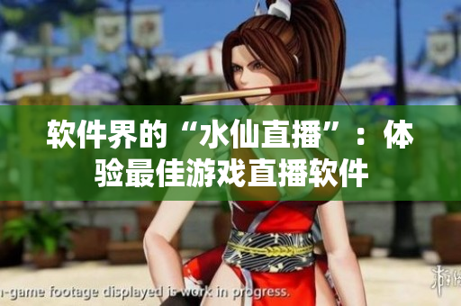 软件界的“水仙直播”：体验最佳游戏直播软件