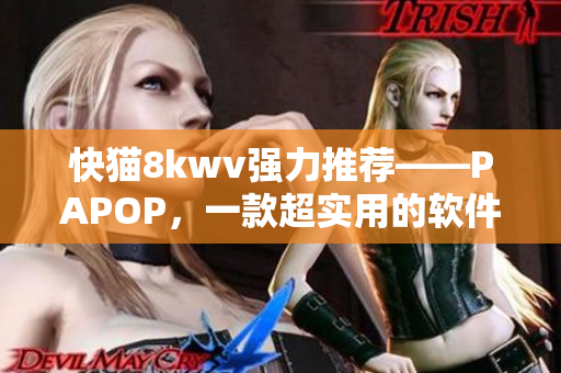 快猫8kwv强力推荐——PAPOP，一款超实用的软件！