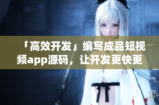 「高效开发」编写成品短视频app源码，让开发更快更轻松！