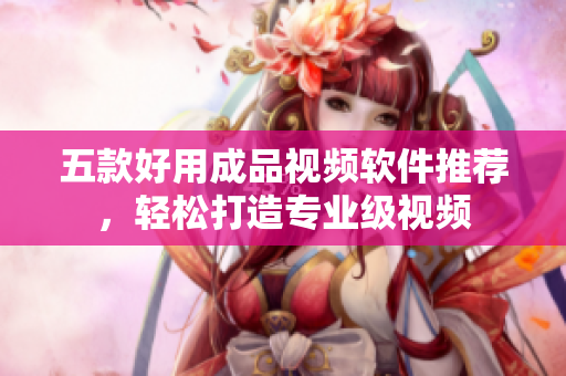 五款好用成品视频软件推荐，轻松打造专业级视频