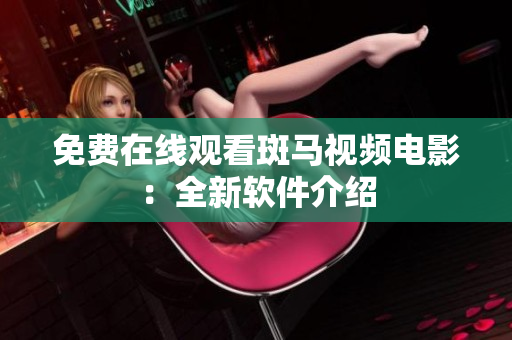 免费在线观看斑马视频电影：全新软件介绍