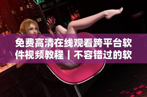 免费高清在线观看跨平台软件视频教程｜不容错过的软件技巧分享