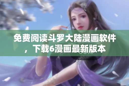 免费阅读斗罗大陆漫画软件，下载6漫画最新版本