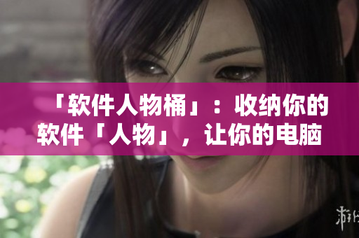 「软件人物桶」：收纳你的软件「人物」，让你的电脑更整洁！