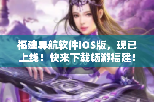 福建导航软件iOS版，现已上线！快来下载畅游福建！