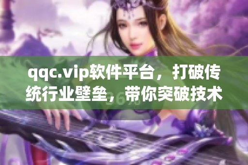 qqc.vip软件平台，打破传统行业壁垒，带你突破技术瓶颈