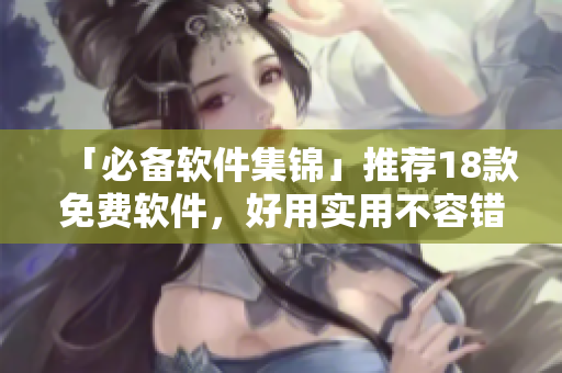「必备软件集锦」推荐18款免费软件，好用实用不容错过！