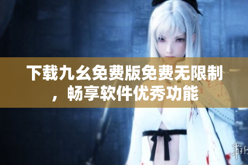 下载九幺免费版免费无限制，畅享软件优秀功能
