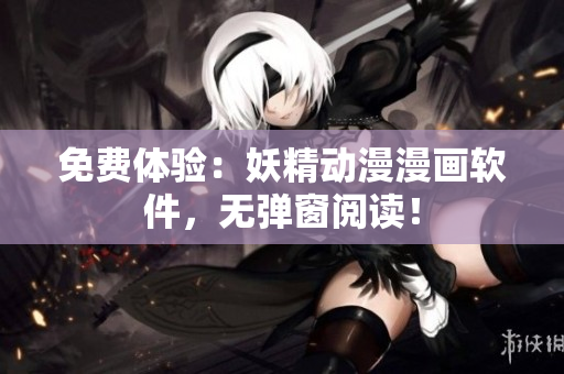 免费体验：妖精动漫漫画软件，无弹窗阅读！