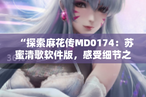 “探索麻花传MD0174：苏蜜清歌软件版，感受细节之美！”