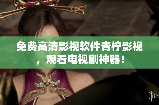 免费高清影视软件青柠影视，观看电视剧神器！