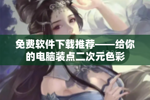 免费软件下载推荐——给你的电脑装点二次元色彩