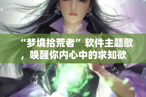 “梦境拾荒者”软件主题歌，唤醒你内心中的求知欲