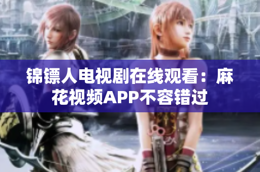 锦镖人电视剧在线观看：麻花视频APP不容错过