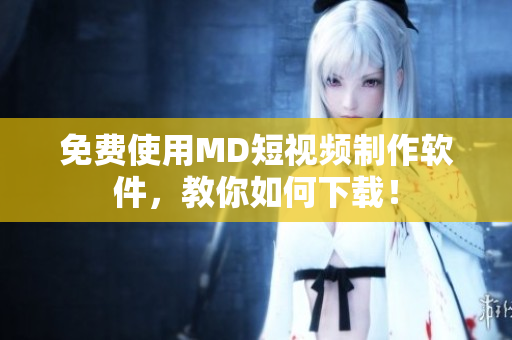 免费使用MD短视频制作软件，教你如何下载！