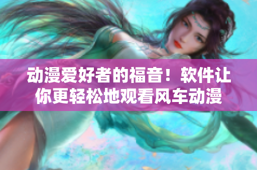 动漫爱好者的福音！软件让你更轻松地观看风车动漫