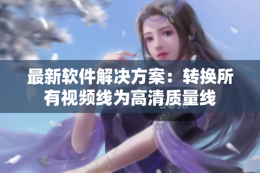 最新软件解决方案：转换所有视频线为高清质量线
