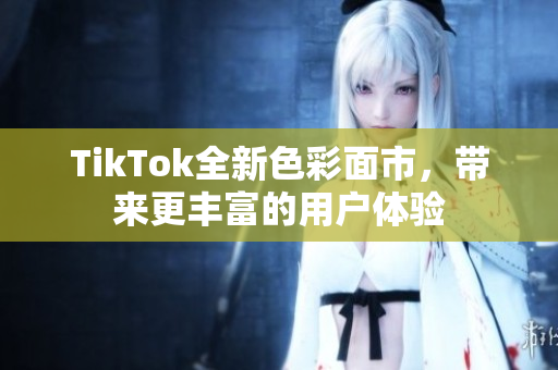 TikTok全新色彩面市，带来更丰富的用户体验