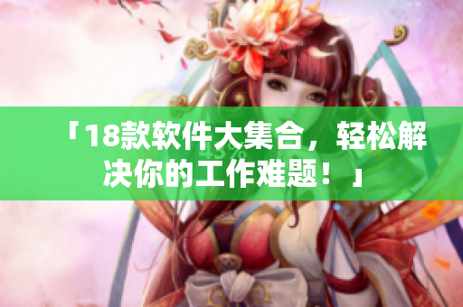 「18款软件大集合，轻松解决你的工作难题！」