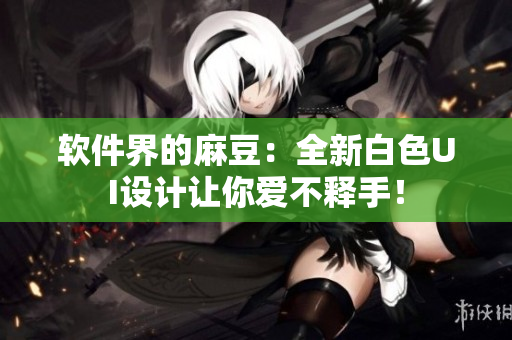 软件界的麻豆：全新白色UI设计让你爱不释手！