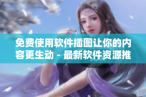 免费使用软件插图让你的内容更生动 - 最新软件资源推荐