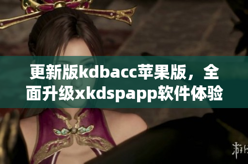 更新版kdbacc苹果版，全面升级xkdspapp软件体验(1)
