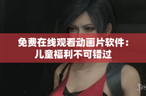 免费在线观看动画片软件：儿童福利不可错过