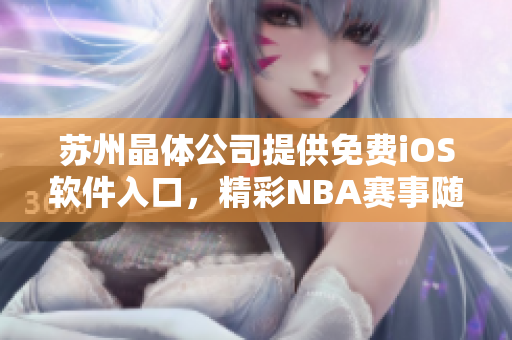 苏州晶体公司提供免费iOS软件入口，精彩NBA赛事随手观看