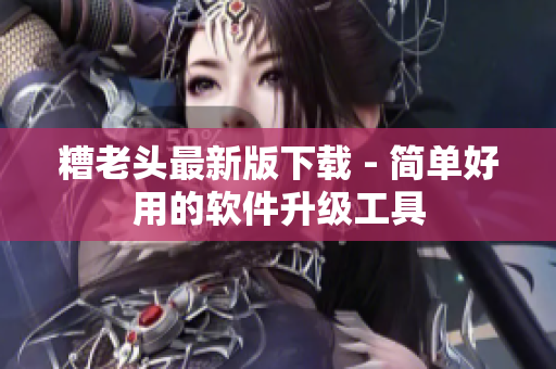 糟老头最新版下载 - 简单好用的软件升级工具